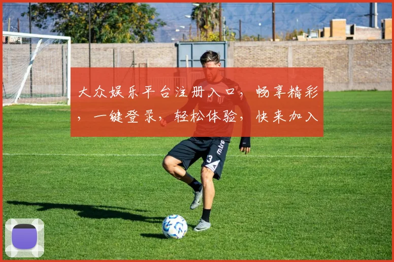 大众娱乐平台注册入口，畅享精彩，一键登录，轻松体验，快来加入