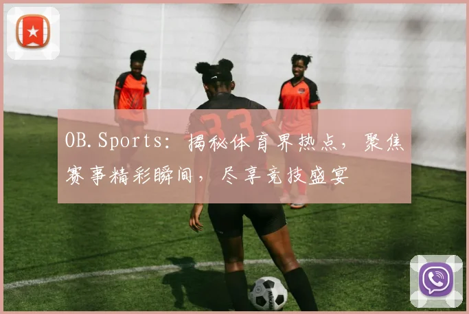OB.Sports：揭秘体育界热点，聚焦赛事精彩瞬间，尽享竞技盛宴