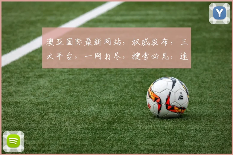 澳亚国际最新网站，权威发布，三大平台，一网打尽，搜索必见，速来体验