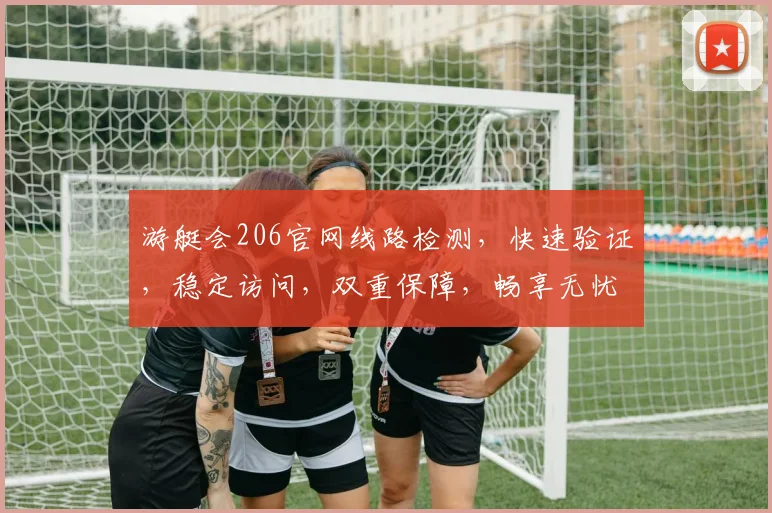 游艇会206官网线路检测，快速验证，稳定访问，双重保障，畅享无忧体验