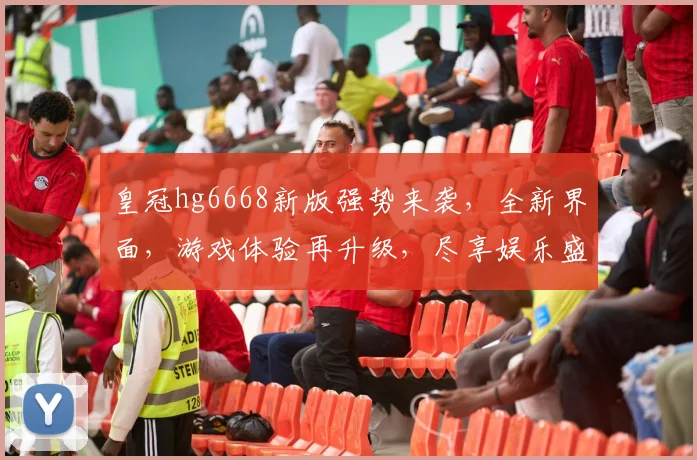 皇冠hg6668新版强势来袭，全新界面，游戏体验再升级，尽享娱乐盛宴，不容错过