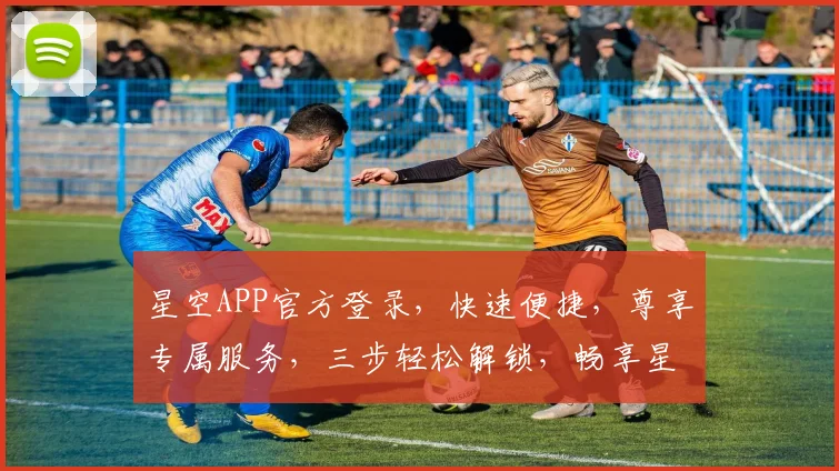 星空APP官方登录，快速便捷，尊享专属服务，三步轻松解锁，畅享星辰大海