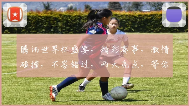腾讯世界杯盛宴，精彩赛事，激情碰撞，不容错过，两大亮点，等你来观