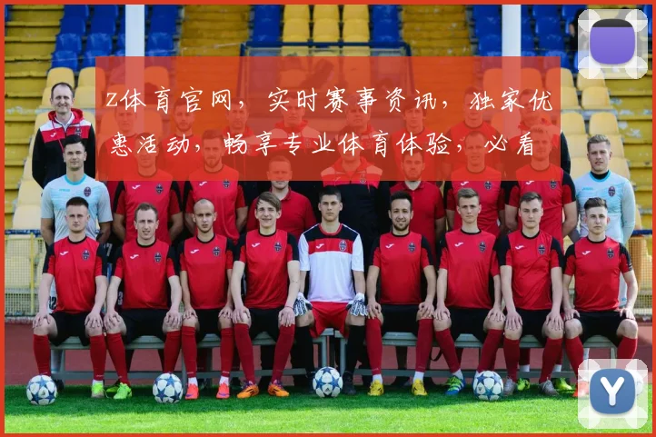 z体育官网，实时赛事资讯，独家优惠活动，畅享专业体育体验，必看平台，一网打尽