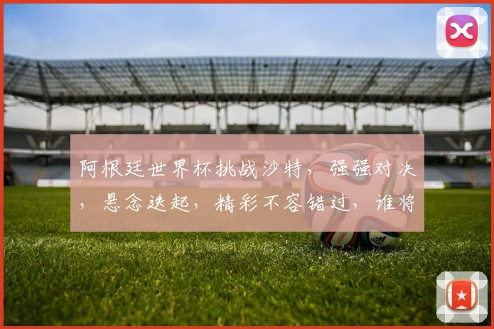 阿根廷世界杯挑战沙特，强强对决，悬念迭起，精彩不容错过，谁将问鼎