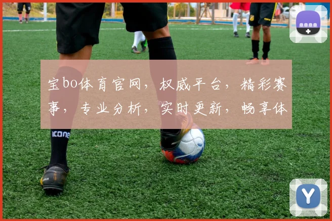 宝bo体育官网，权威平台，精彩赛事，专业分析，实时更新，畅享体育盛宴
