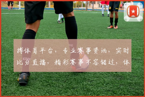 搏体育平台，专业赛事资讯，实时比分直播，精彩赛事不容错过，体育迷必看