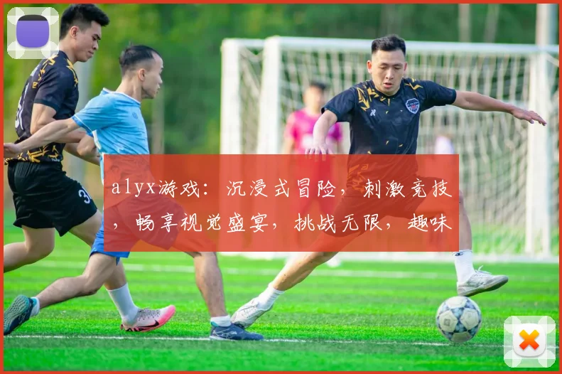 alyx游戏：沉浸式冒险，刺激竞技，畅享视觉盛宴，挑战无限，趣味无穷