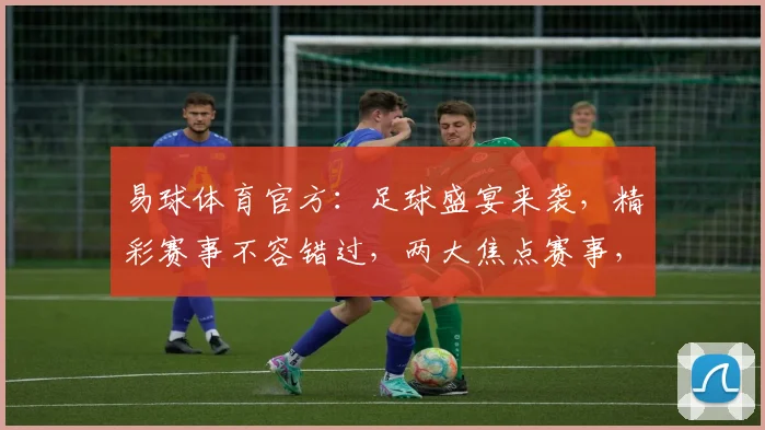 易球体育官方：足球盛宴来袭，精彩赛事不容错过，两大焦点赛事，尽在易球体育