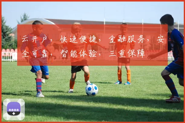 云开户，快速便捷，金融服务，安全可靠，智能体验，三重保障