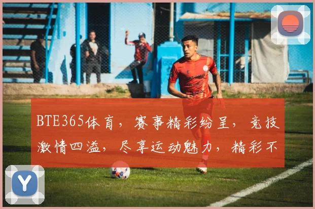BTE365体育，赛事精彩纷呈，竞技激情四溢，尽享运动魅力，精彩不容错过