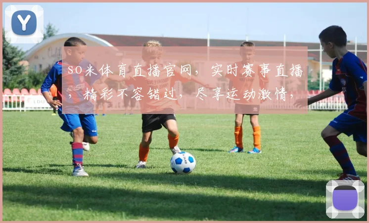 so米体育直播官网，实时赛事直播，精彩不容错过，尽享运动激情，三大特色服务，一键直达