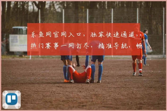 乐鱼网官网入口，独家快速通道，热门赛事一网打尽，精准导航，畅享体育盛宴